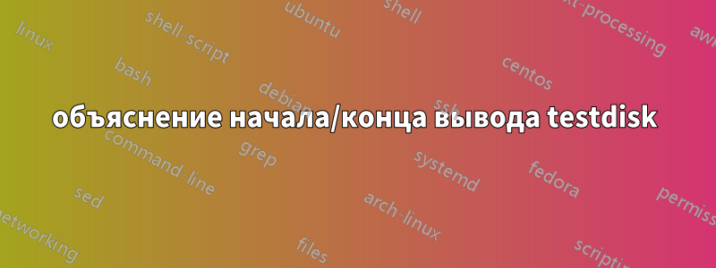 объяснение начала/конца вывода testdisk