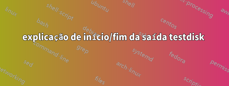 explicação de início/fim da saída testdisk