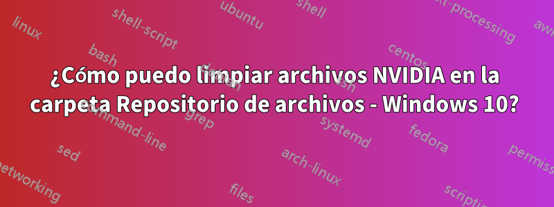 ¿Cómo puedo limpiar archivos NVIDIA en la carpeta Repositorio de archivos - Windows 10?