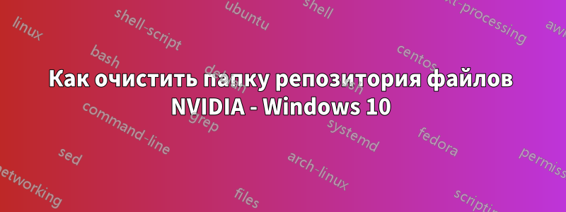 Как очистить папку репозитория файлов NVIDIA - Windows 10