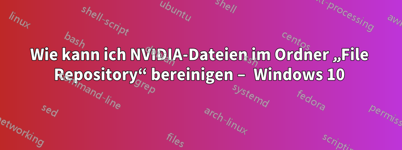 Wie kann ich NVIDIA-Dateien im Ordner „File Repository“ bereinigen – Windows 10