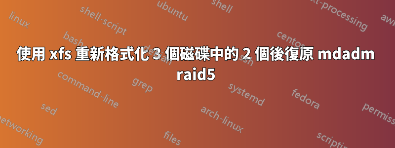 使用 xfs 重新格式化 3 個磁碟中的 2 個後復原 mdadm raid5