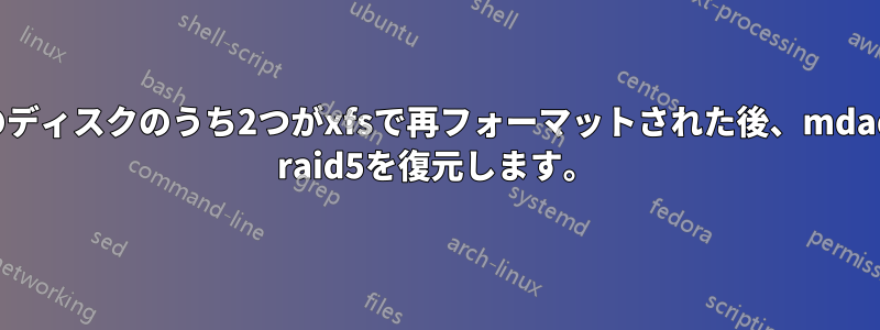 3つのディスクのうち2つがxfsで再フォーマットされた後、mdadm raid5を復元します。