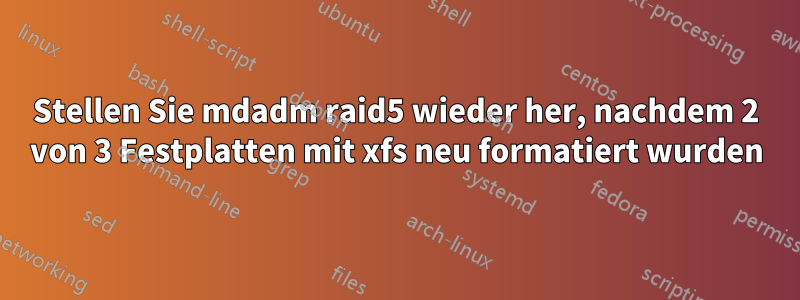 Stellen Sie mdadm raid5 wieder her, nachdem 2 von 3 Festplatten mit xfs neu formatiert wurden