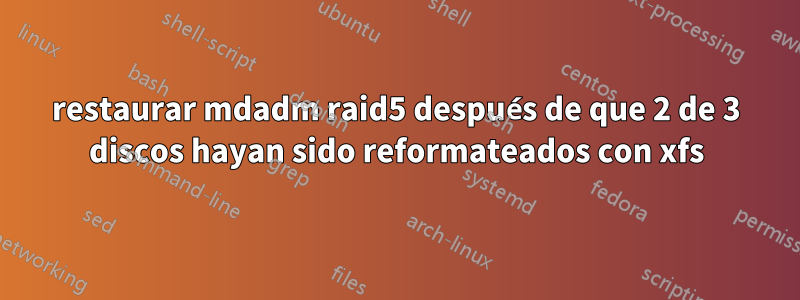 restaurar mdadm raid5 después de que 2 de 3 discos hayan sido reformateados con xfs