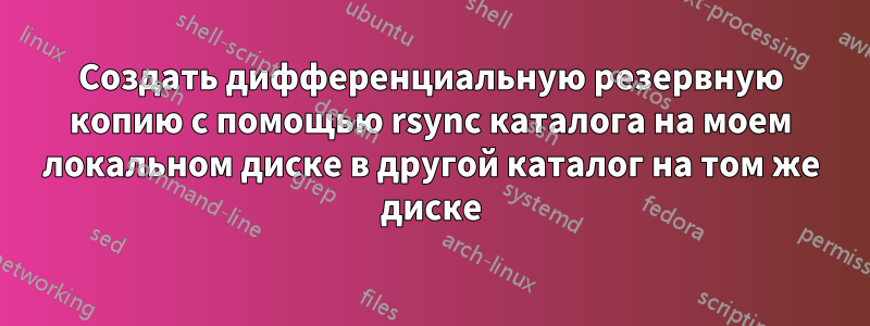 Создать дифференциальную резервную копию с помощью rsync каталога на моем локальном диске в другой каталог на том же диске