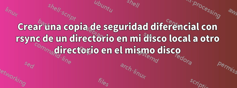 Crear una copia de seguridad diferencial con rsync de un directorio en mi disco local a otro directorio en el mismo disco