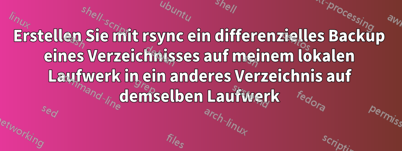 Erstellen Sie mit rsync ein differenzielles Backup eines Verzeichnisses auf meinem lokalen Laufwerk in ein anderes Verzeichnis auf demselben Laufwerk