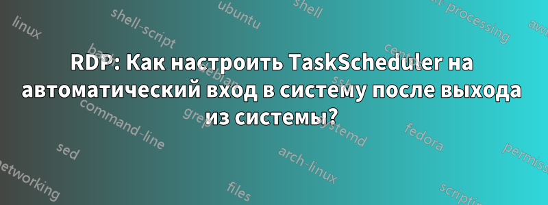 RDP: Как настроить TaskScheduler на автоматический вход в систему после выхода из системы?