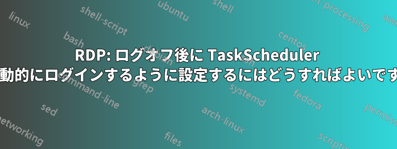 RDP: ログオフ後に TaskScheduler が自動的にログインするように設定するにはどうすればよいですか?