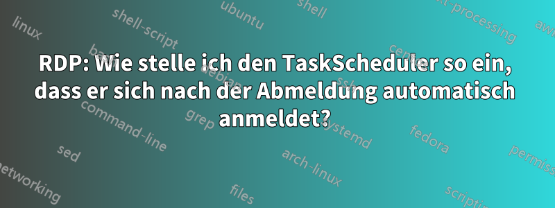 RDP: Wie stelle ich den TaskScheduler so ein, dass er sich nach der Abmeldung automatisch anmeldet?