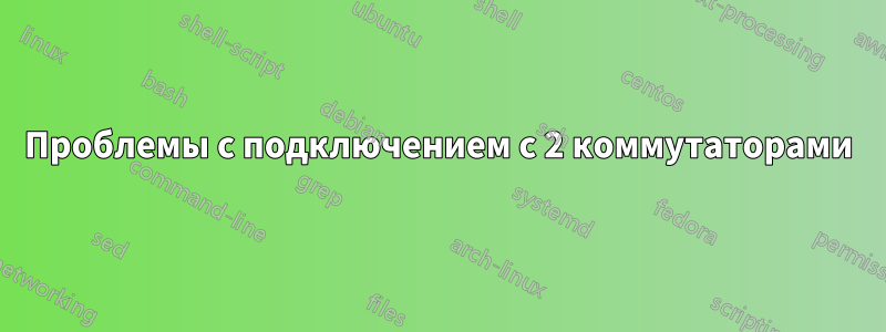 Проблемы с подключением с 2 коммутаторами