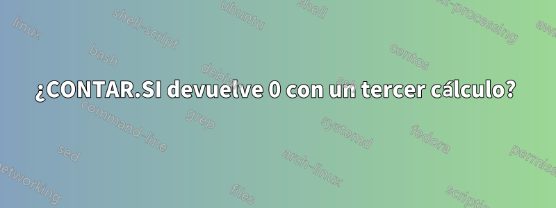 ¿CONTAR.SI devuelve 0 con un tercer cálculo?