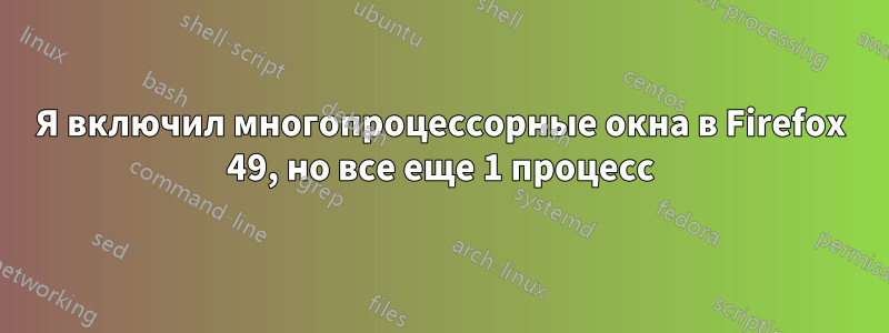 Я включил многопроцессорные окна в Firefox 49, но все еще 1 процесс