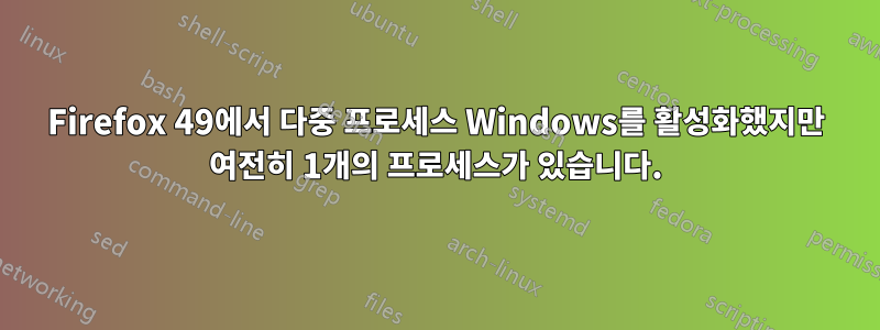 Firefox 49에서 다중 프로세스 Windows를 활성화했지만 여전히 1개의 프로세스가 있습니다.