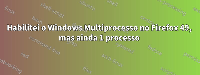 Habilitei o Windows Multiprocesso no Firefox 49, mas ainda 1 processo