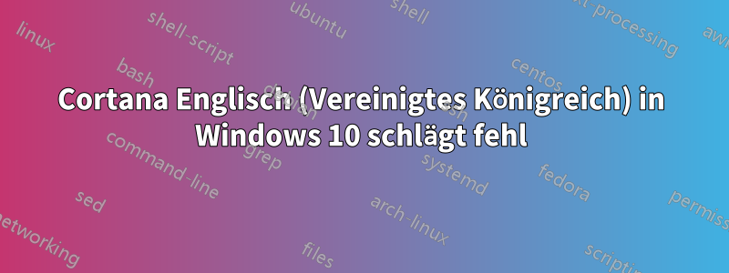 Cortana Englisch (Vereinigtes Königreich) in Windows 10 schlägt fehl