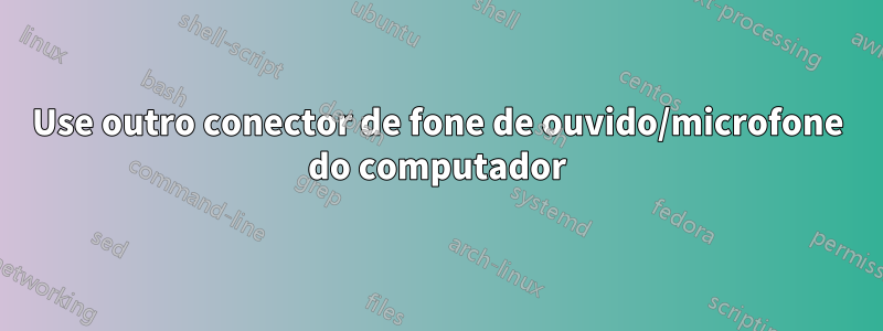 Use outro conector de fone de ouvido/microfone do computador