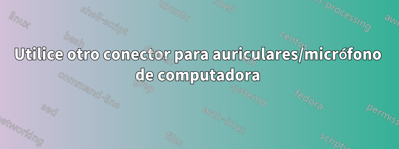 Utilice otro conector para auriculares/micrófono de computadora