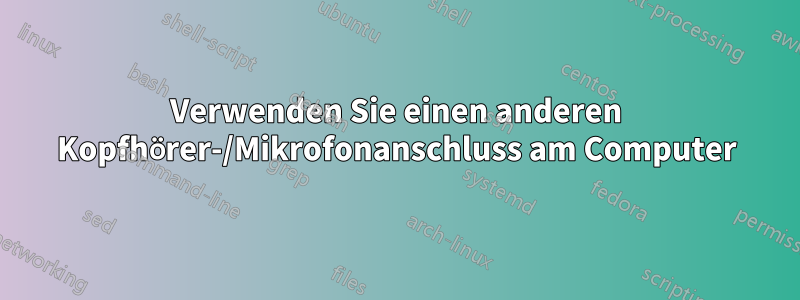 Verwenden Sie einen anderen Kopfhörer-/Mikrofonanschluss am Computer