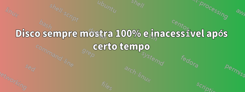 Disco sempre mostra 100% e inacessível após certo tempo