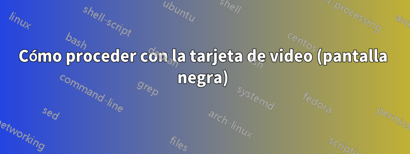 Cómo proceder con la tarjeta de video (pantalla negra)