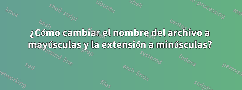 ¿Cómo cambiar el nombre del archivo a mayúsculas y la extensión a minúsculas?