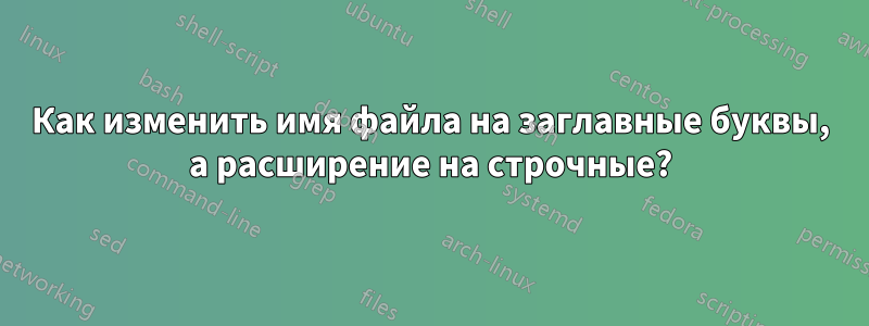 Как изменить имя файла на заглавные буквы, а расширение на строчные?