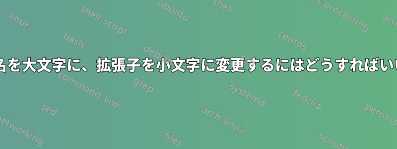 ファイル名を大文字に、拡張子を小文字に変更するにはどうすればいいですか?