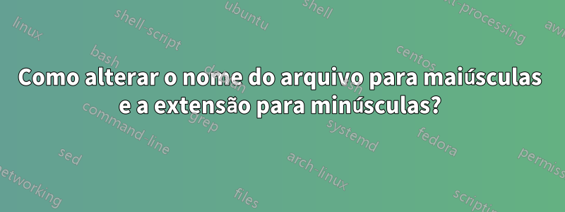 Como alterar o nome do arquivo para maiúsculas e a extensão para minúsculas?