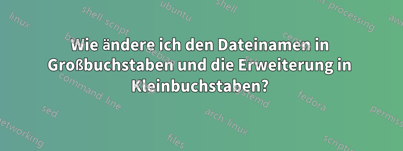 Wie ändere ich den Dateinamen in Großbuchstaben und die Erweiterung in Kleinbuchstaben?