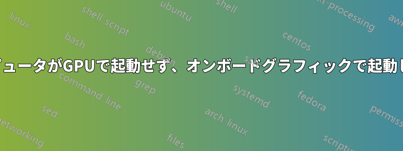 コンピュータがGPUで起動せず、オンボードグラフィックで起動しない