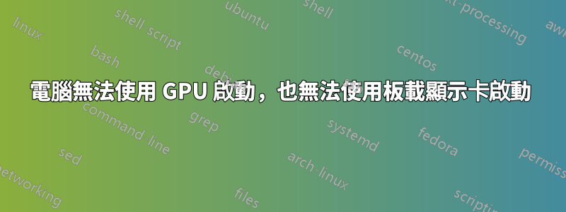 電腦無法使用 GPU 啟動，也無法使用板載顯示卡啟動