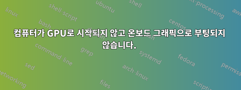 컴퓨터가 GPU로 시작되지 않고 온보드 그래픽으로 부팅되지 않습니다.