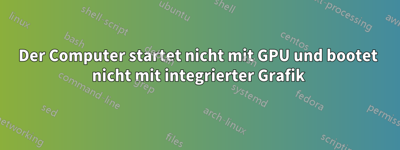 Der Computer startet nicht mit GPU und bootet nicht mit integrierter Grafik