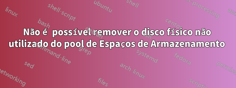 Não é possível remover o disco físico não utilizado do pool de Espaços de Armazenamento