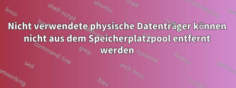 Nicht verwendete physische Datenträger können nicht aus dem Speicherplatzpool entfernt werden