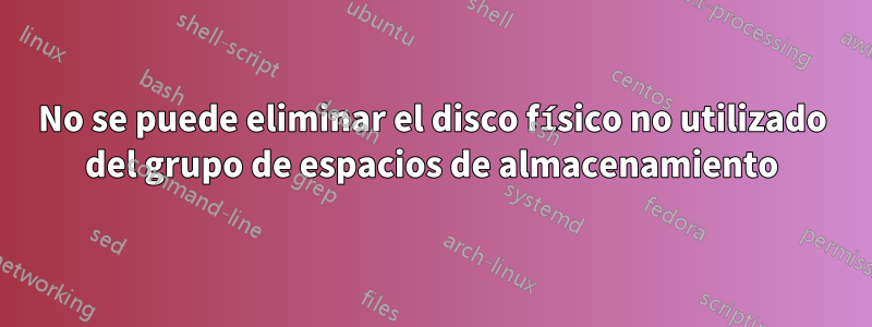 No se puede eliminar el disco físico no utilizado del grupo de espacios de almacenamiento