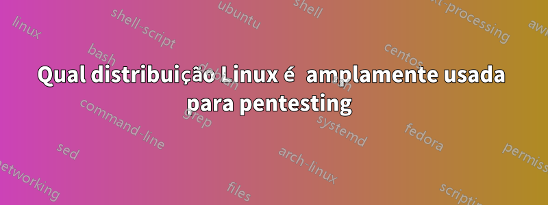 Qual distribuição Linux é amplamente usada para pentesting 