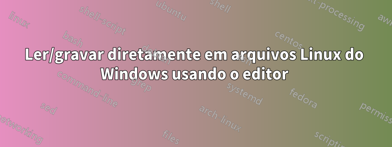 Ler/gravar diretamente em arquivos Linux do Windows usando o editor