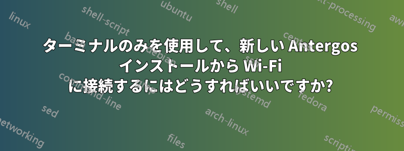 ターミナルのみを使用して、新しい Antergos インストールから Wi-Fi に接続するにはどうすればいいですか?