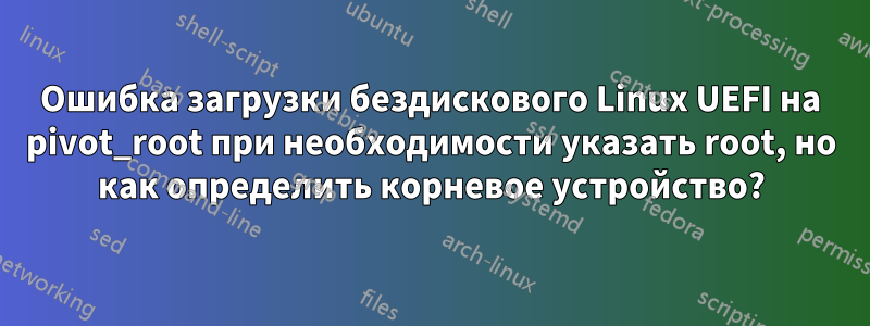 Ошибка загрузки бездискового Linux UEFI на pivot_root при необходимости указать root, но как определить корневое устройство?