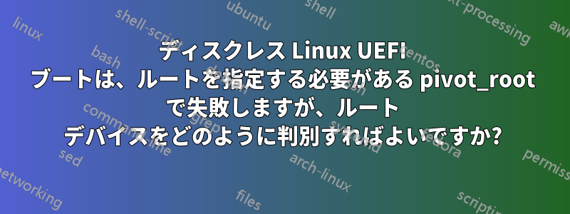 ディスクレス Linux UEFI ブートは、ルートを指定する必要がある pivot_root で失敗しますが、ルート デバイスをどのように判別すればよいですか?