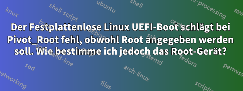 Der Festplattenlose Linux UEFI-Boot schlägt bei Pivot_Root fehl, obwohl Root angegeben werden soll. Wie bestimme ich jedoch das Root-Gerät?