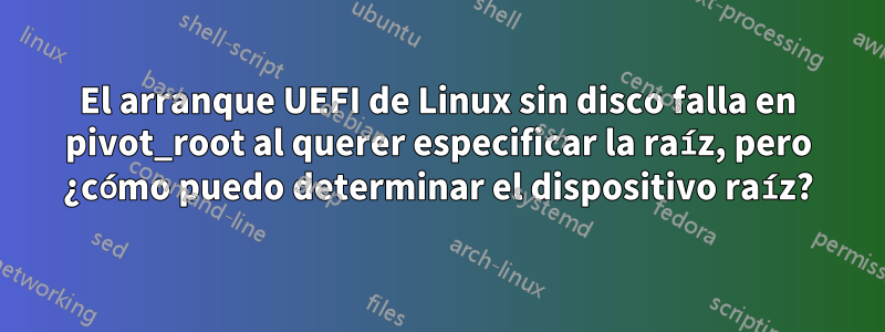 El arranque UEFI de Linux sin disco falla en pivot_root al querer especificar la raíz, pero ¿cómo puedo determinar el dispositivo raíz?