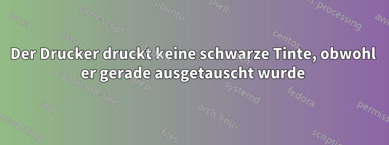 Der Drucker druckt keine schwarze Tinte, obwohl er gerade ausgetauscht wurde