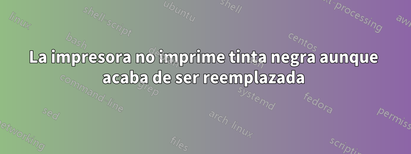 La impresora no imprime tinta negra aunque acaba de ser reemplazada