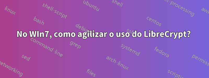 No WIn7, como agilizar o uso do LibreCrypt?