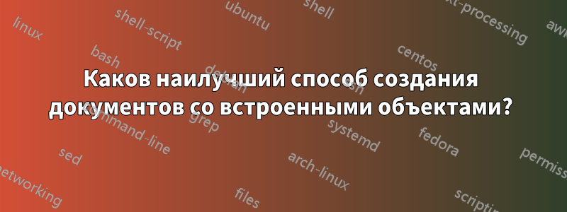 Каков наилучший способ создания документов со встроенными объектами?