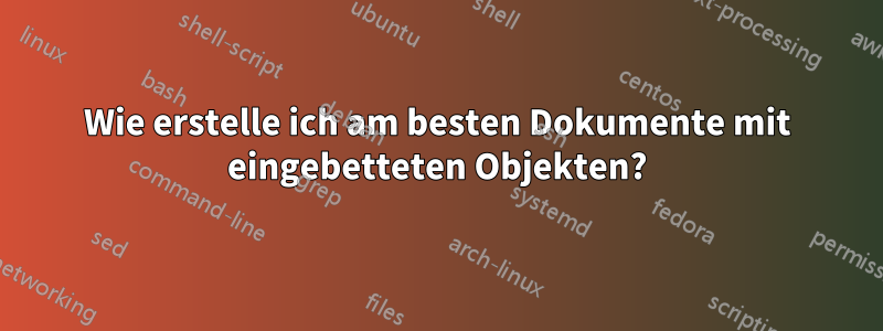 Wie erstelle ich am besten Dokumente mit eingebetteten Objekten?